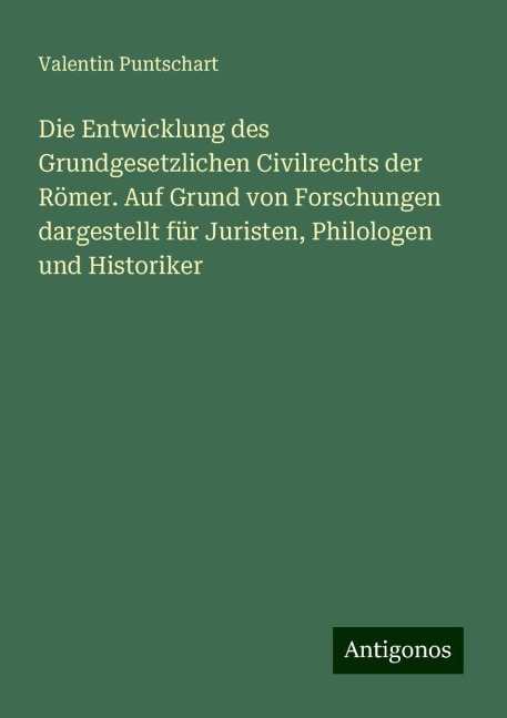 Die Entwicklung des Grundgesetzlichen Civilrechts der Römer. Auf Grund von Forschungen dargestellt für Juristen, Philologen und Historiker - Valentin Puntschart