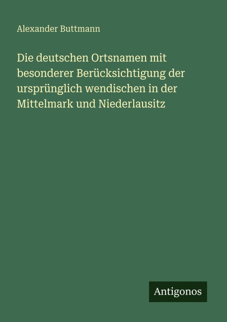 Die deutschen Ortsnamen mit besonderer Berücksichtigung der ursprünglich wendischen in der Mittelmark und Niederlausitz - Alexander Buttmann