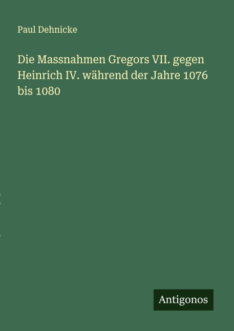 Die Massnahmen Gregors VII. gegen Heinrich IV. während der Jahre 1076 bis 1080 - Paul Dehnicke