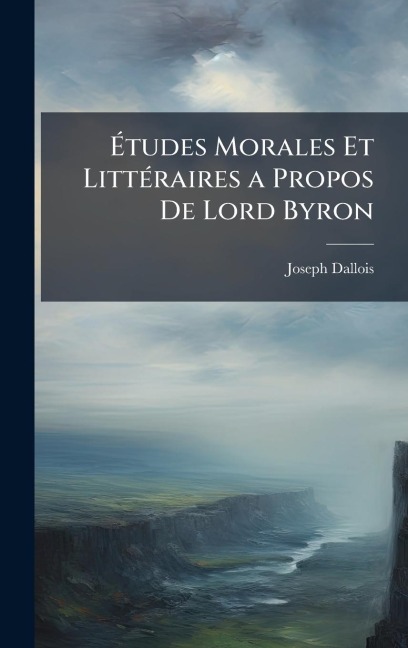 Ãtudes Morales Et LittÃ(c)raires a Propos De Lord Byron - Joseph Dallois