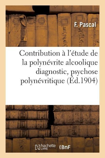 Contribution À l'Étude de la Polynévrite Alcoolique: Diagnostic, Psychose Polynévritique - F. Pascal