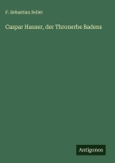 Cover-Bild zum Titel 'Caspar Hauser, der Thronerbe Badens' von 'F. Sebastian Seiler'