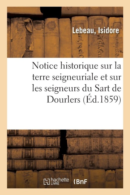 Notice historique sur la terre seigneuriale et sur les seigneurs du Sart de Dourlers - Isidore Lebeau