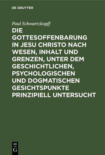 Die Gottesoffenbarung in Jesu Christo nach Wesen, Inhalt und Grenzen, unter dem geschichtlichen, psychologischen und dogmatischen Gesichtspunkte prinzipiell untersucht - Paul Schwartzkopff