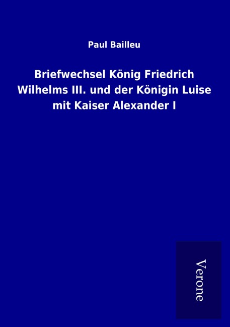 Briefwechsel König Friedrich Wilhelms III. und der Königin Luise mit Kaiser Alexander I - Paul Bailleu