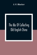 Cover-Bild zum Titel 'The Abc Of Collecting Old English China; Giving A Short History Of The English Factories, And Showing How To Apply Tests For Unmarked China Before 1800' von 'J. F. Blacker'