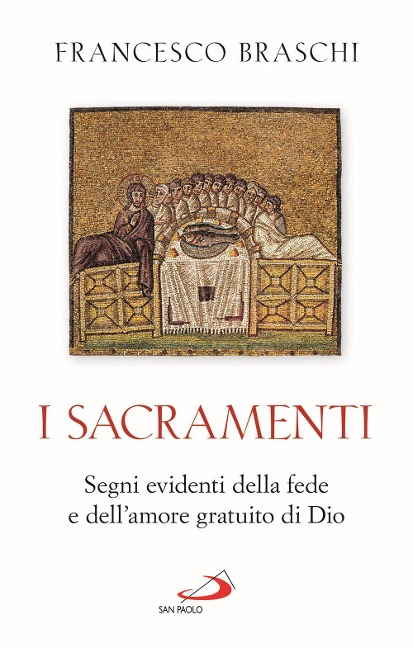 I Sacramenti. Segni evidenti della fede e dell'amore gratuito di Dio - Francesco Braschi