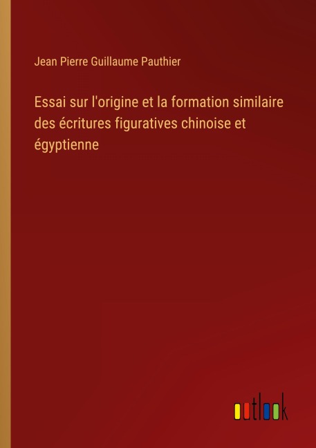 Essai sur l'origine et la formation similaire des écritures figuratives chinoise et égyptienne - Jean Pierre Guillaume Pauthier
