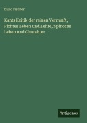 Kants Kritik der reinen Vernunft, Fichtes Leben und Lehre, Spinozas Leben und Charakter - Kuno Fischer
