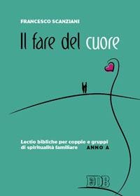 Il fare del cuore. Lectio bibliche per coppie e gruppi di spiritualità familiare. Anno A - Francesco Scanziani