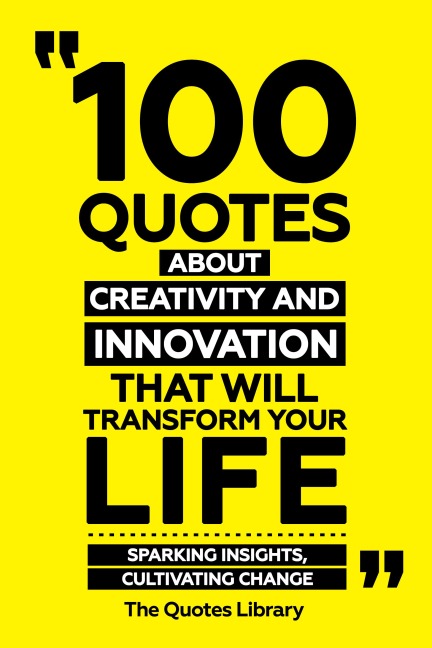 100 Quotes About Creativity And Innovation That Will Transform Your Life - Sparking Insights, Cultivating Change - The Quotes Library, The Quotes Library