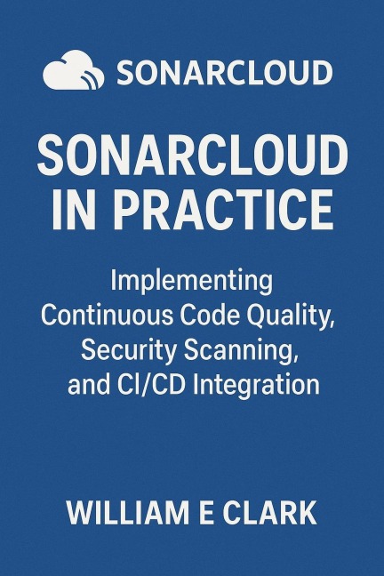 SonarCloud in Practice: Implementing Continuous Code Quality, Security Scanning, and CI/CD Integration - William E. Clark