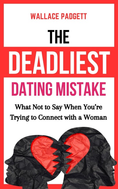 The Deadliest Dating Mistake: What Not to Say When You're Trying to Connect With a Woman - Wallace Padgett