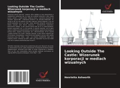 Cover-Bild zum Titel 'Looking Outside The Castle: Wizerunek korporacji w mediach wizualnych' von 'Henrietta Ashworth'