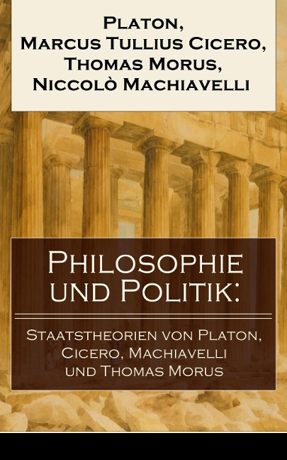 Philosophie und Politik: Staatstheorien von Platon, Cicero, Machiavelli und Thomas Morus - Platon, Marcus Tullius Cicero, Thomas Morus, Niccolò Machiavelli