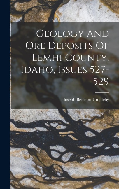 Geology And Ore Deposits Of Lemhi County, Idaho, Issues 527-529 - Joseph Bertram Umpleby