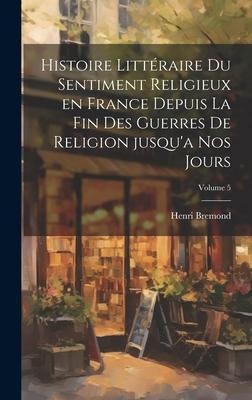 Histoire littéraire du sentiment religieux en France depuis la fin des guerres de religion jusqu'a nos jours; Volume 5 - Henri Bremond