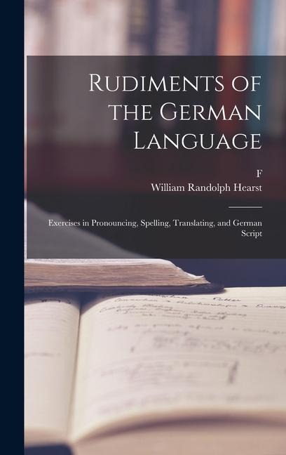 Rudiments of the German Language; Exercises in Pronouncing, Spelling, Translating, and German Script - William Randolph Hearst, F. Ahn