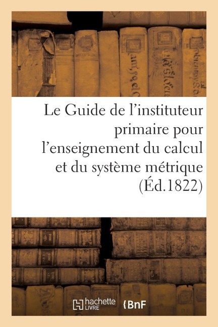 Le Guide de l'Instituteur Primaire Pour l'Enseignement Du Calcul: Et Plus Particulièrement Du Système Métrique - 0. 0.