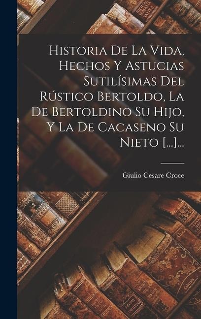 Historia De La Vida, Hechos Y Astucias Sutilísimas Del Rústico Bertoldo, La De Bertoldino Su Hijo, Y La De Cacaseno Su Nieto [...]... - Giulio Cesare Croce