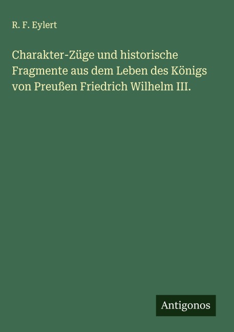 Charakter-Züge und historische Fragmente aus dem Leben des Königs von Preußen Friedrich Wilhelm III. - R. F. Eylert