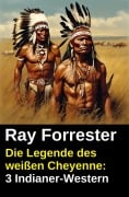 Cover-Bild zum Titel 'Die Legende des weißen Cheyenne: 3 Indianer-Western' von 'Ray Forrester'