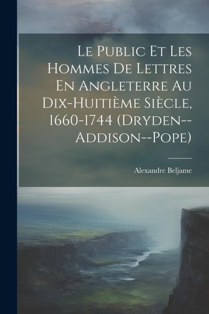 Le Public Et Les Hommes De Lettres En Angleterre Au Dix-Huitième Siècle, 1660-1744 (Dryden--Addison--Pope) - Alexandre Beljame