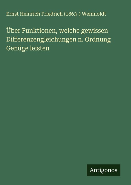 Über Funktionen, welche gewissen Differenzengleichungen n. Ordnung Genüge leisten - Ernst Heinrich Friedrich () Weinnoldt
