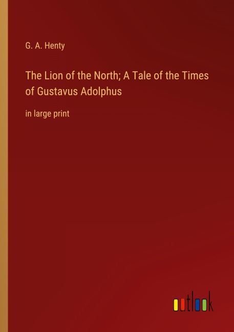 The Lion of the North; A Tale of the Times of Gustavus Adolphus - G. A. Henty
