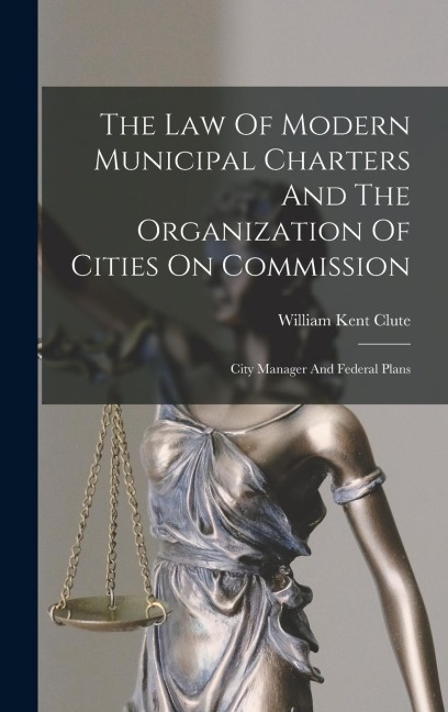 The Law Of Modern Municipal Charters And The Organization Of Cities On Commission - William Kent Clute