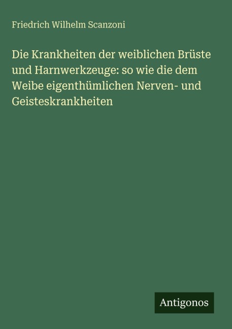 Die Krankheiten der weiblichen Brüste und Harnwerkzeuge: so wie die dem Weibe eigenthümlichen Nerven- und Geisteskrankheiten - Friedrich Wilhelm Scanzoni