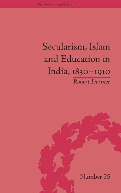 Secularism, Islam and Education in India, 1830-1910 - Robert Ivermee
