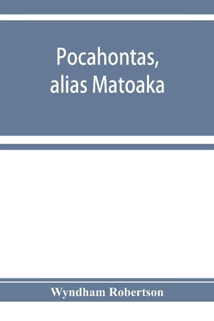Pocahontas, alias Matoaka, and her descendants through her marriage at Jamestown, Virginia, in April, 1614, with John Rolfe, gentleman; including the names of Alfriend, Archer, Bentley, Bernard, Bland, Boling, Branch, Cabell, Catlett, Cary, Dandridge, Dix - Wyndham Robertson