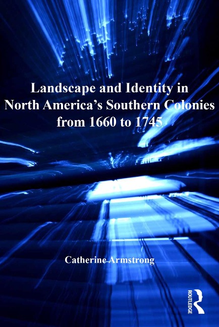 Landscape and Identity in North America's Southern Colonies from 1660 to 1745 - Catherine Armstrong