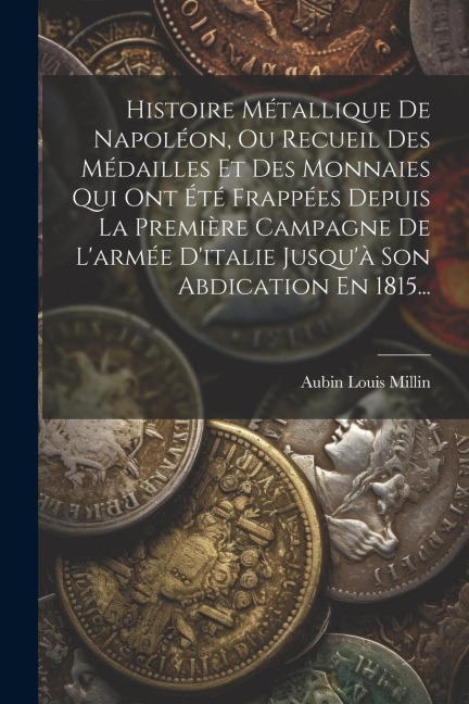 Histoire Métallique De Napoléon, Ou Recueil Des Médailles Et Des Monnaies Qui Ont Été Frappées Depuis La Première Campagne De L'armée D'italie Jusqu'à - Aubin Louis Millin