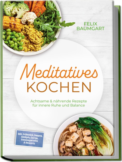 Meditatives Kochen: Achtsame & nährende Rezepte für innere Ruhe und Balance - inkl. Frühstück, Suppen, Eintöpfe, Currys, Gemüsegerichte & Desserts - Felix Baumgart
