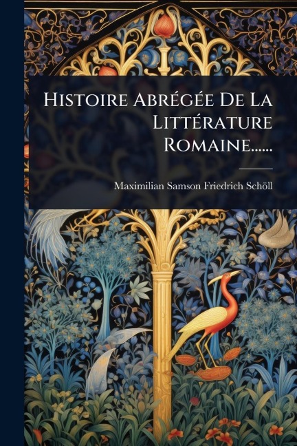 Histoire AbrÃ(c)gÃ(c)e De La LittÃ(c)rature Romaine...... - Maximilian-Samson-Friedrich Schöll
