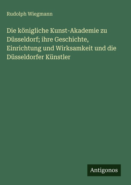 Die königliche Kunst-Akademie zu Düsseldorf; ihre Geschichte, Einrichtung und Wirksamkeit und die Düsseldorfer Künstler - Rudolph Wiegmann