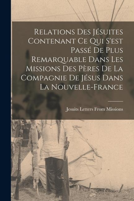 Relations Des Jésuites Contenant Ce Qui S'est Passé De Plus Remarquable Dans Les Missions Des Pères De La Compagnie De Jésus Dans La Nouvelle-France - Jesuits Letters From Missions