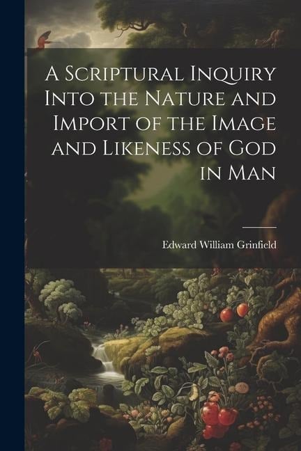 A Scriptural Inquiry Into the Nature and Import of the Image and Likeness of God in Man - Edward William Grinfield