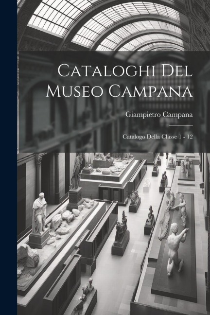 Cataloghi Del Museo Campana: Catalogo Della Classe 1 - 12 - Giampietro Campana