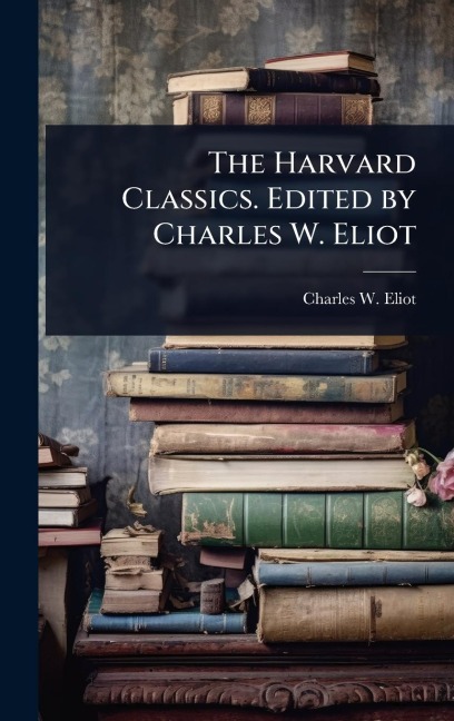 The Harvard Classics. Edited by Charles W. Eliot - Charles W Eliot