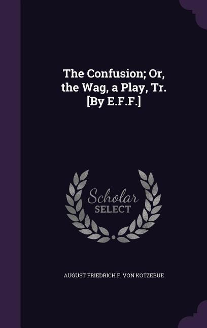 The Confusion; Or, the Wag, a Play, Tr. [By E.F.F.] - August Friedrich F. Von Kotzebue