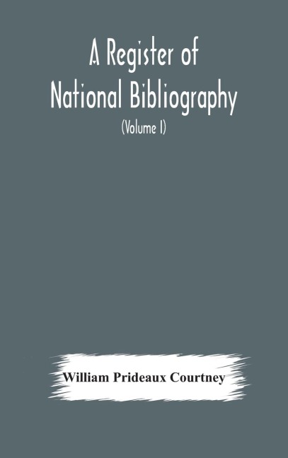 A register of national bibliography, with a selection of the chief bibliographical books and articles printed in other countries (Volume I) - William Prideaux Courtney
