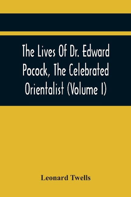 The Lives Of Dr. Edward Pocock, The Celebrated Orientalist (Volume I) - Leonard Twells