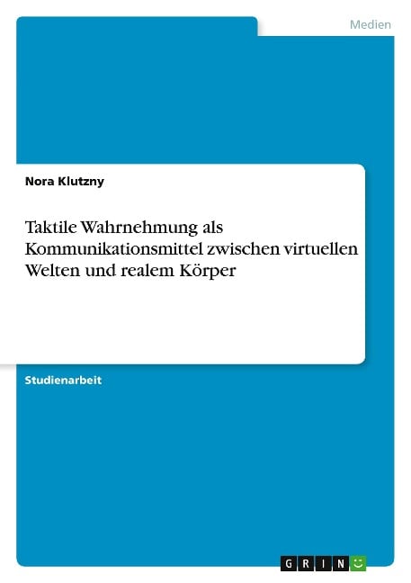 Taktile Wahrnehmung als Kommunikationsmittel zwischen virtuellen Welten und realem Körper - Nora Klutzny