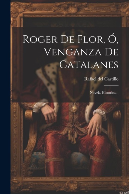 Roger De Flor, Ó, Venganza De Catalanes: Novela Historica... - Rafael Del Castillo