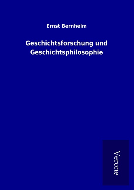 Geschichtsforschung und Geschichtsphilosophie - Ernst Bernheim
