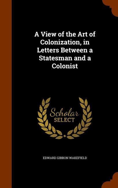 A View of the Art of Colonization, in Letters Between a Statesman and a Colonist - Edward Gibbon Wakefield