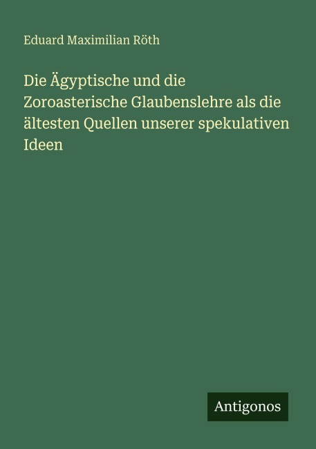 Die Ägyptische und die Zoroasterische Glaubenslehre als die ältesten Quellen unserer spekulativen Ideen - Eduard Maximilian Röth